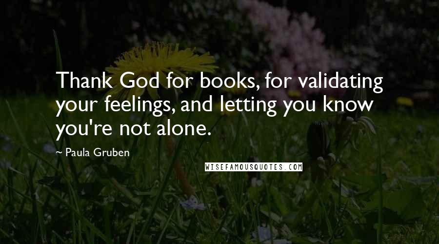 Paula Gruben Quotes: Thank God for books, for validating your feelings, and letting you know you're not alone.