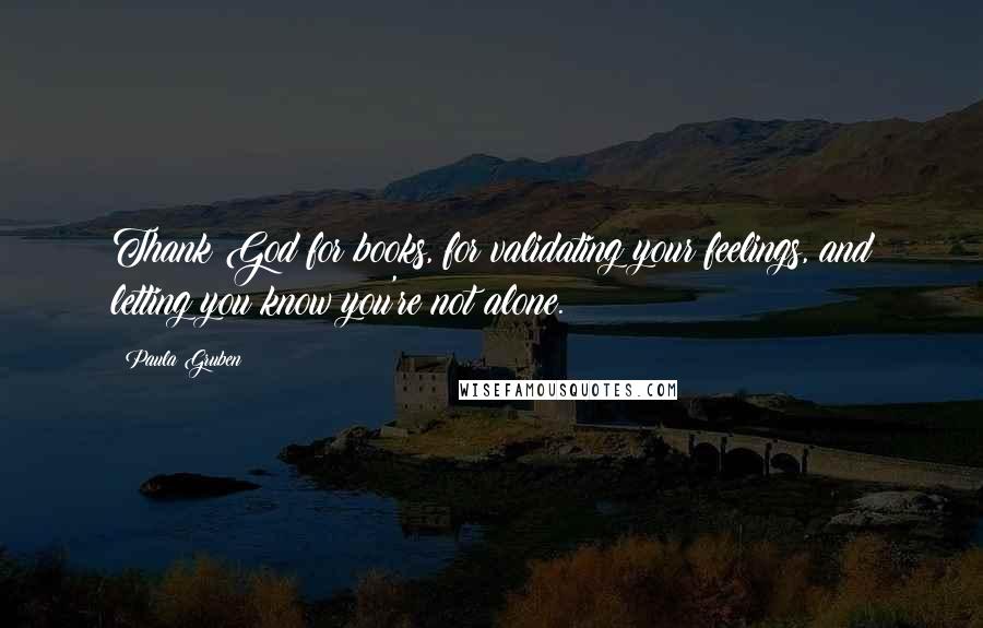 Paula Gruben Quotes: Thank God for books, for validating your feelings, and letting you know you're not alone.