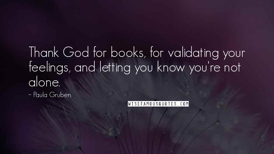 Paula Gruben Quotes: Thank God for books, for validating your feelings, and letting you know you're not alone.