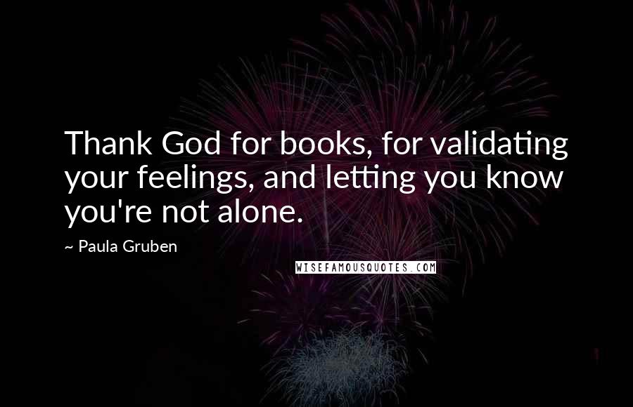 Paula Gruben Quotes: Thank God for books, for validating your feelings, and letting you know you're not alone.