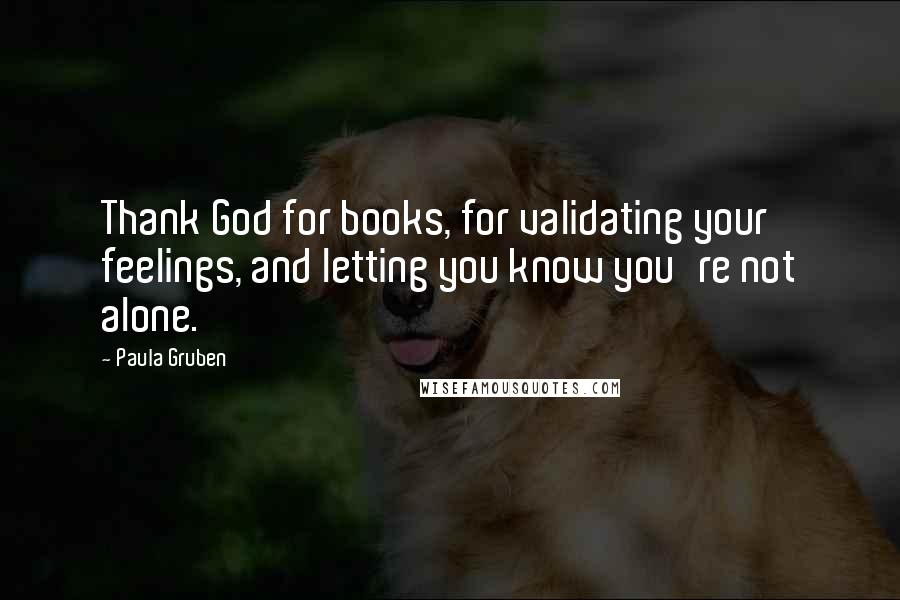 Paula Gruben Quotes: Thank God for books, for validating your feelings, and letting you know you're not alone.