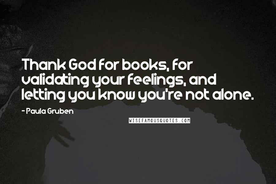 Paula Gruben Quotes: Thank God for books, for validating your feelings, and letting you know you're not alone.