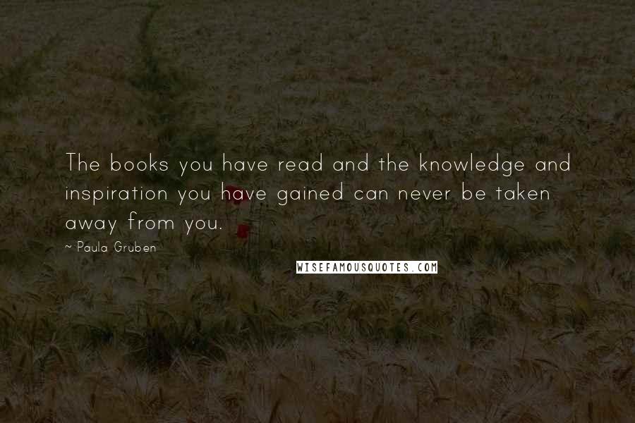 Paula Gruben Quotes: The books you have read and the knowledge and inspiration you have gained can never be taken away from you.