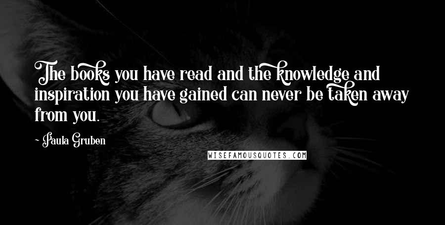 Paula Gruben Quotes: The books you have read and the knowledge and inspiration you have gained can never be taken away from you.