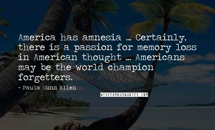 Paula Gunn Allen Quotes: America has amnesia ... Certainly, there is a passion for memory loss in American thought ... Americans may be the world champion forgetters.