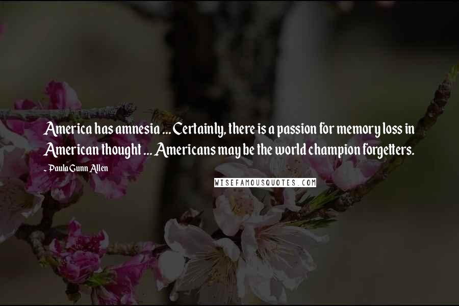 Paula Gunn Allen Quotes: America has amnesia ... Certainly, there is a passion for memory loss in American thought ... Americans may be the world champion forgetters.