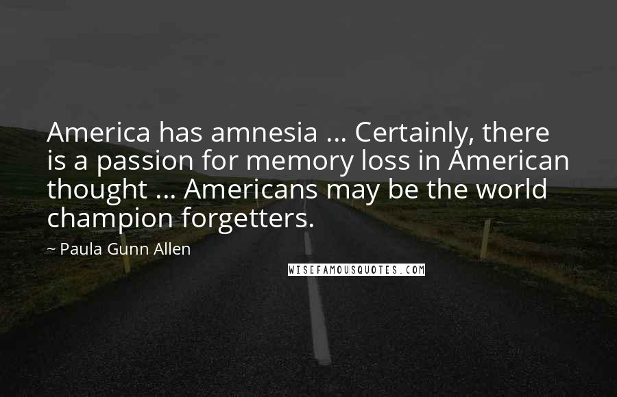 Paula Gunn Allen Quotes: America has amnesia ... Certainly, there is a passion for memory loss in American thought ... Americans may be the world champion forgetters.