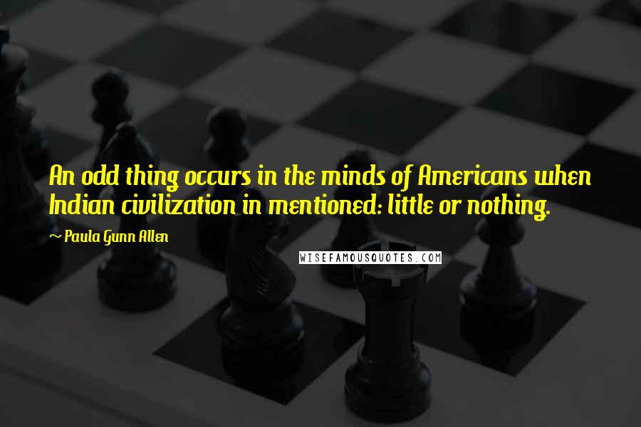 Paula Gunn Allen Quotes: An odd thing occurs in the minds of Americans when Indian civilization in mentioned: little or nothing.