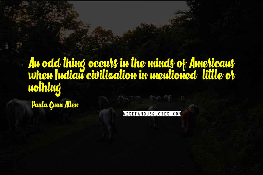 Paula Gunn Allen Quotes: An odd thing occurs in the minds of Americans when Indian civilization in mentioned: little or nothing.