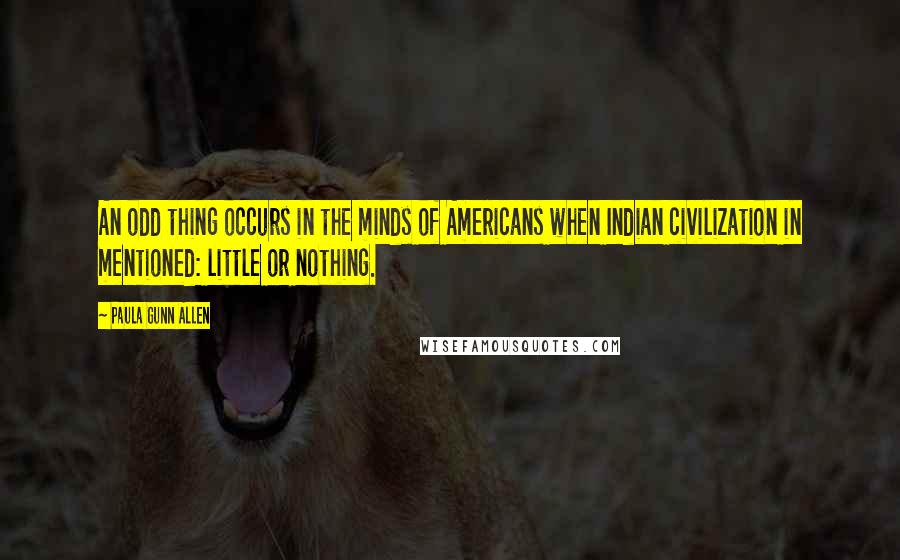 Paula Gunn Allen Quotes: An odd thing occurs in the minds of Americans when Indian civilization in mentioned: little or nothing.