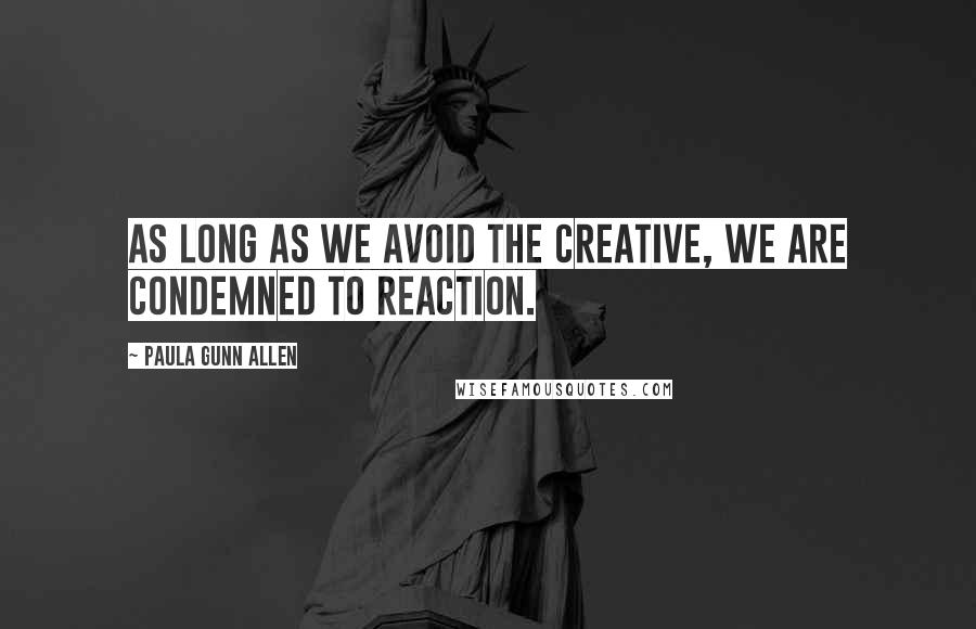 Paula Gunn Allen Quotes: As long as we avoid the creative, we are condemned to reaction.