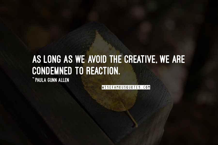 Paula Gunn Allen Quotes: As long as we avoid the creative, we are condemned to reaction.