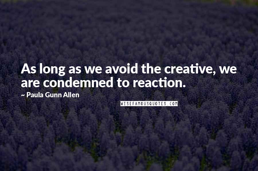 Paula Gunn Allen Quotes: As long as we avoid the creative, we are condemned to reaction.