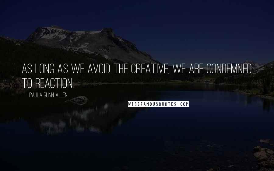 Paula Gunn Allen Quotes: As long as we avoid the creative, we are condemned to reaction.
