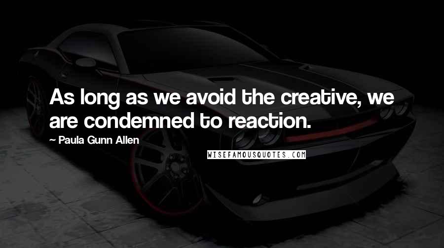 Paula Gunn Allen Quotes: As long as we avoid the creative, we are condemned to reaction.