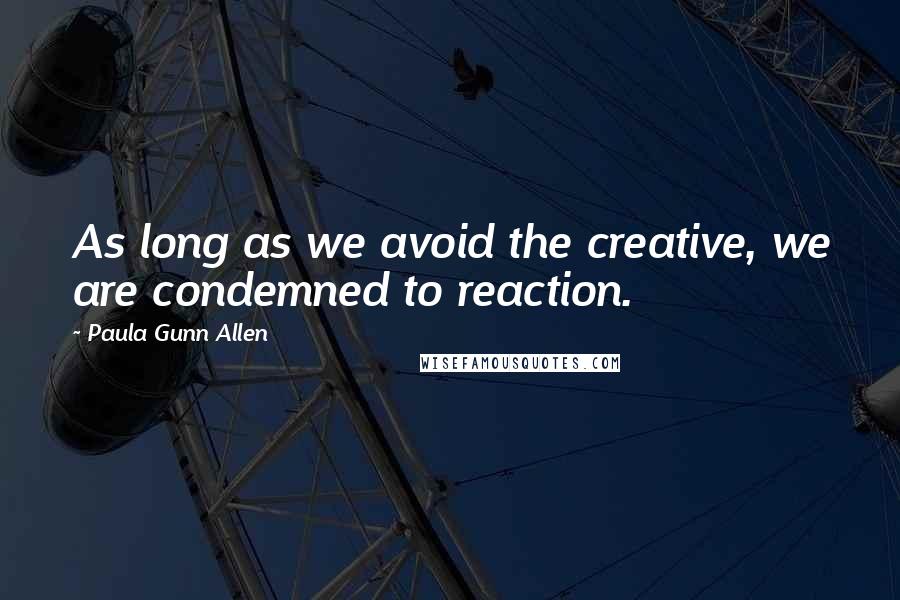 Paula Gunn Allen Quotes: As long as we avoid the creative, we are condemned to reaction.