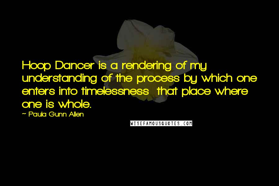 Paula Gunn Allen Quotes: Hoop Dancer is a rendering of my understanding of the process by which one enters into timelessness  that place where one is whole.