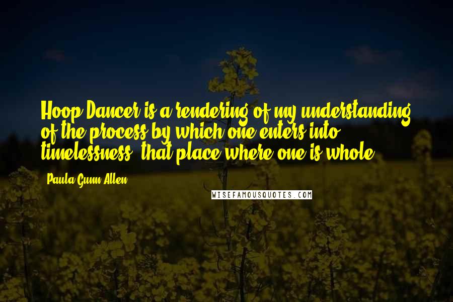Paula Gunn Allen Quotes: Hoop Dancer is a rendering of my understanding of the process by which one enters into timelessness  that place where one is whole.