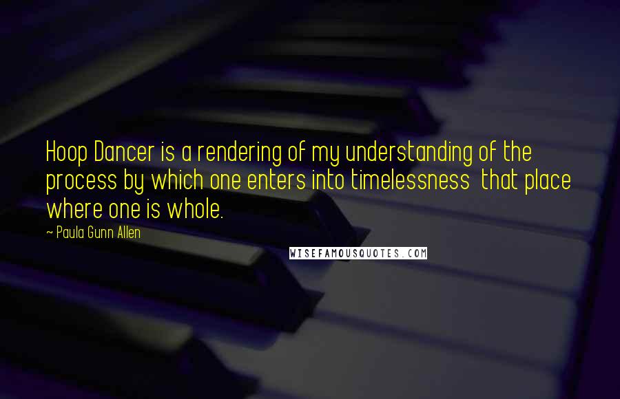 Paula Gunn Allen Quotes: Hoop Dancer is a rendering of my understanding of the process by which one enters into timelessness  that place where one is whole.
