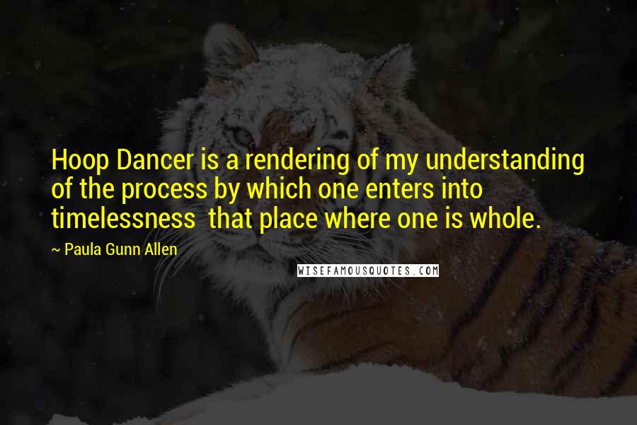 Paula Gunn Allen Quotes: Hoop Dancer is a rendering of my understanding of the process by which one enters into timelessness  that place where one is whole.