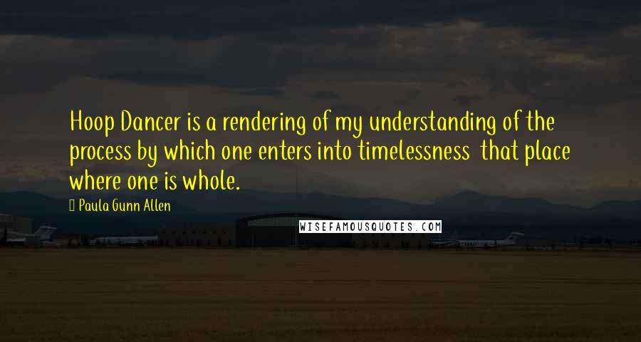 Paula Gunn Allen Quotes: Hoop Dancer is a rendering of my understanding of the process by which one enters into timelessness  that place where one is whole.