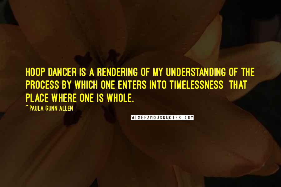 Paula Gunn Allen Quotes: Hoop Dancer is a rendering of my understanding of the process by which one enters into timelessness  that place where one is whole.