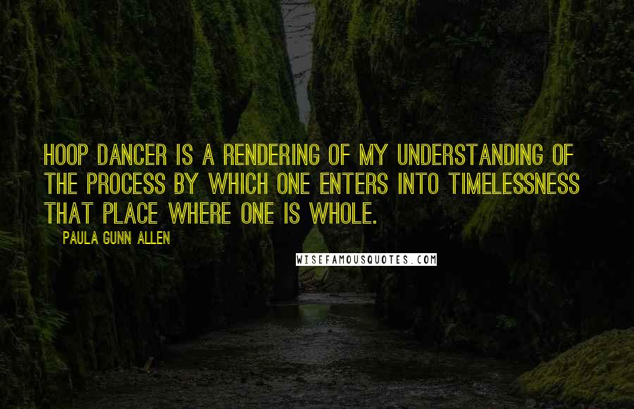Paula Gunn Allen Quotes: Hoop Dancer is a rendering of my understanding of the process by which one enters into timelessness  that place where one is whole.