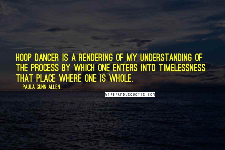 Paula Gunn Allen Quotes: Hoop Dancer is a rendering of my understanding of the process by which one enters into timelessness  that place where one is whole.