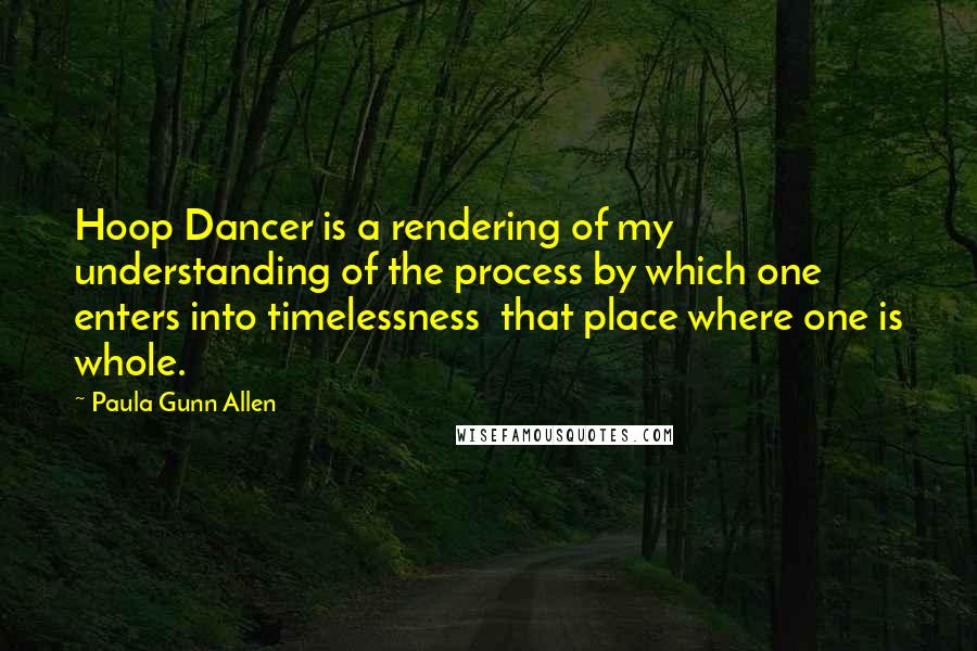 Paula Gunn Allen Quotes: Hoop Dancer is a rendering of my understanding of the process by which one enters into timelessness  that place where one is whole.