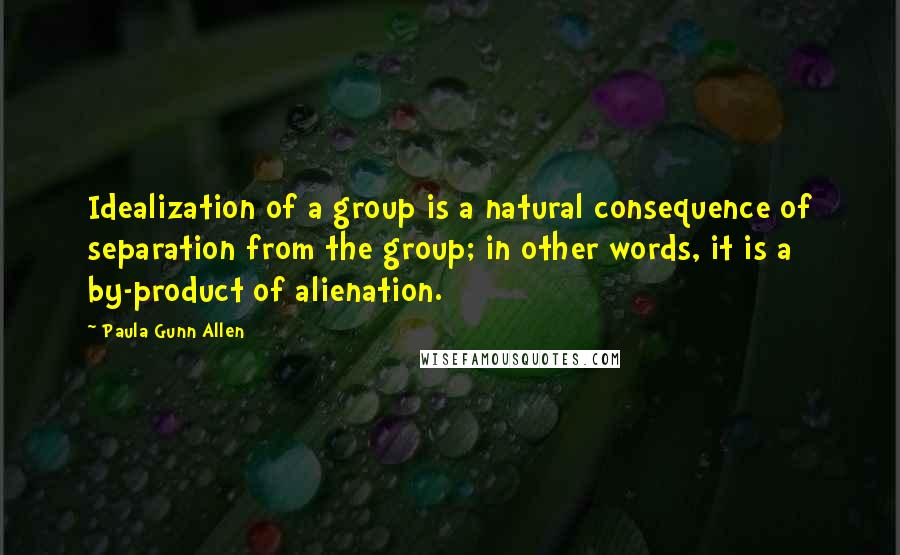 Paula Gunn Allen Quotes: Idealization of a group is a natural consequence of separation from the group; in other words, it is a by-product of alienation.