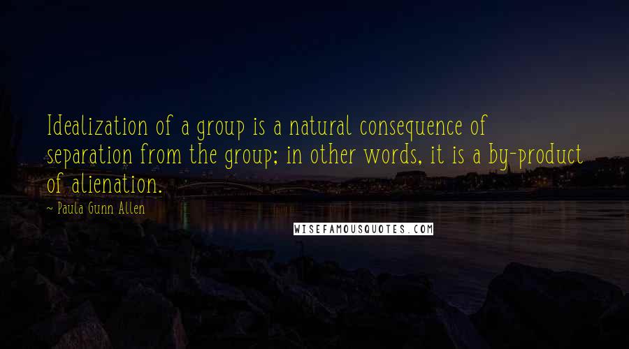 Paula Gunn Allen Quotes: Idealization of a group is a natural consequence of separation from the group; in other words, it is a by-product of alienation.