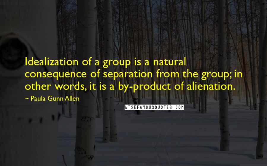 Paula Gunn Allen Quotes: Idealization of a group is a natural consequence of separation from the group; in other words, it is a by-product of alienation.