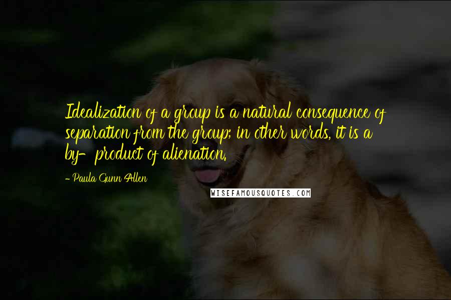 Paula Gunn Allen Quotes: Idealization of a group is a natural consequence of separation from the group; in other words, it is a by-product of alienation.