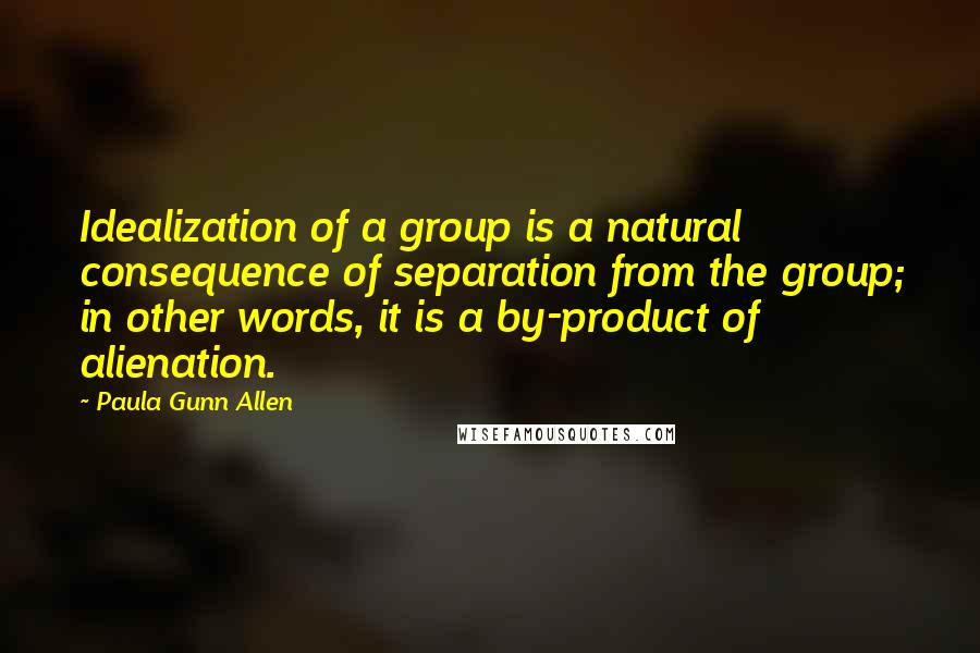 Paula Gunn Allen Quotes: Idealization of a group is a natural consequence of separation from the group; in other words, it is a by-product of alienation.