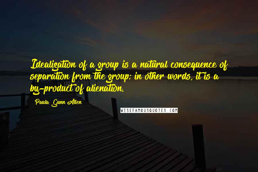 Paula Gunn Allen Quotes: Idealization of a group is a natural consequence of separation from the group; in other words, it is a by-product of alienation.