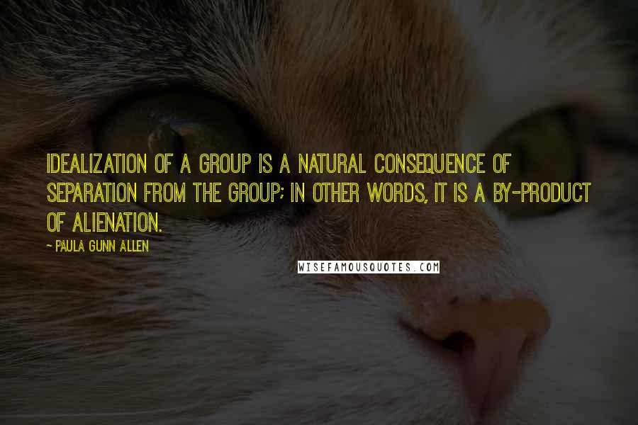 Paula Gunn Allen Quotes: Idealization of a group is a natural consequence of separation from the group; in other words, it is a by-product of alienation.