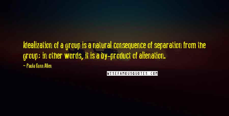 Paula Gunn Allen Quotes: Idealization of a group is a natural consequence of separation from the group; in other words, it is a by-product of alienation.