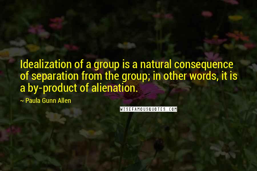 Paula Gunn Allen Quotes: Idealization of a group is a natural consequence of separation from the group; in other words, it is a by-product of alienation.