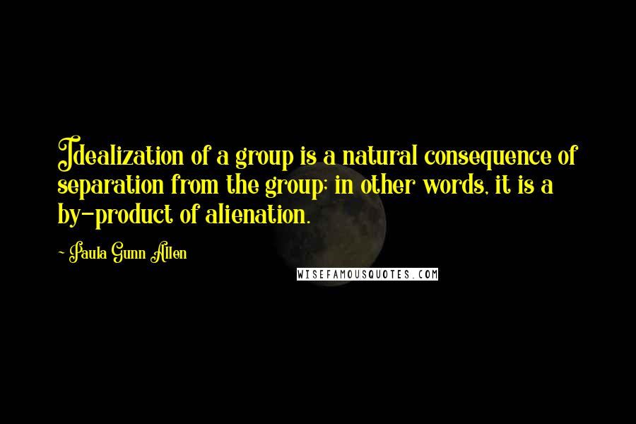 Paula Gunn Allen Quotes: Idealization of a group is a natural consequence of separation from the group; in other words, it is a by-product of alienation.