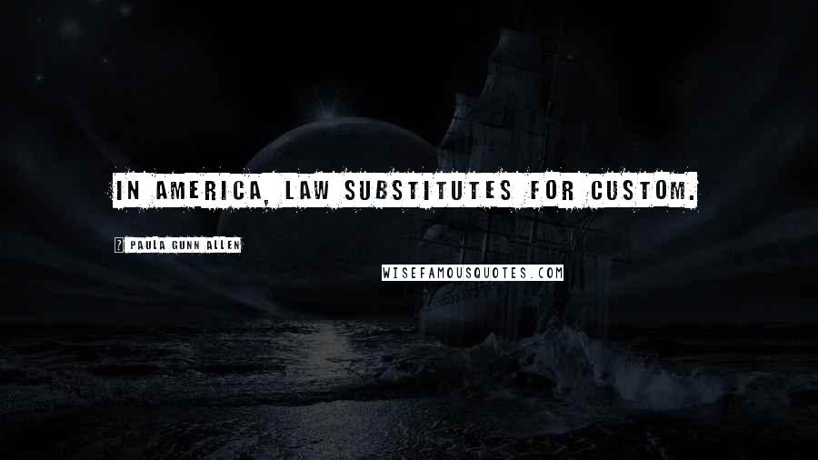 Paula Gunn Allen Quotes: In America, law substitutes for custom.