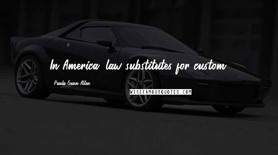 Paula Gunn Allen Quotes: In America, law substitutes for custom.