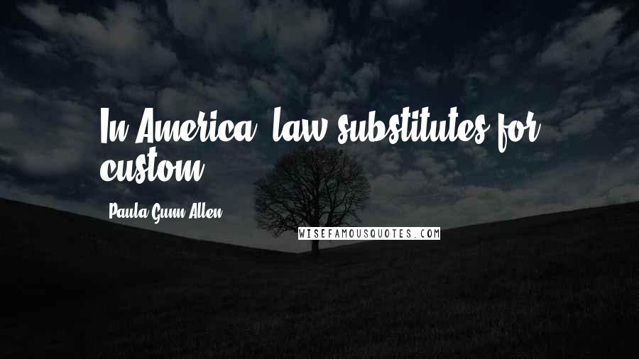 Paula Gunn Allen Quotes: In America, law substitutes for custom.