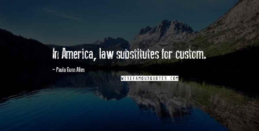 Paula Gunn Allen Quotes: In America, law substitutes for custom.