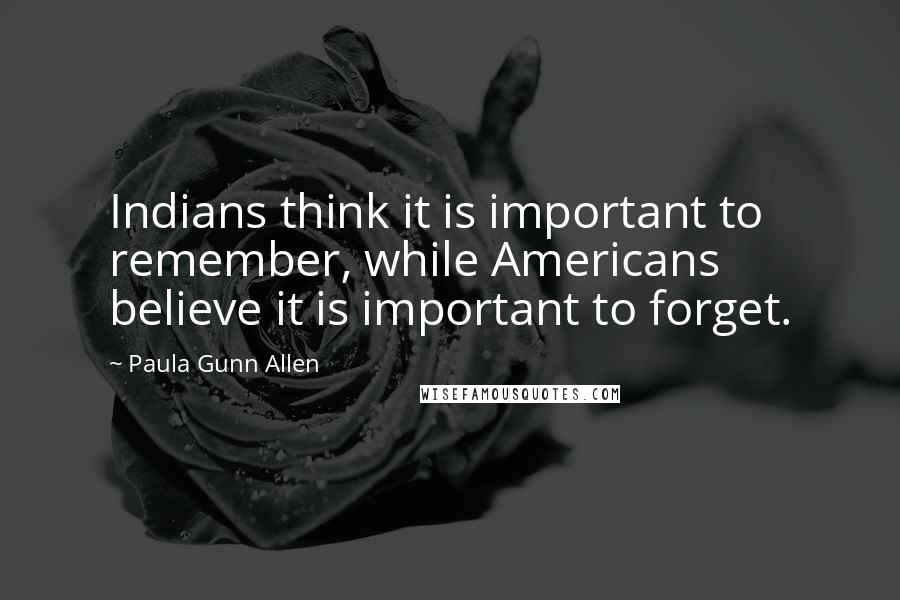 Paula Gunn Allen Quotes: Indians think it is important to remember, while Americans believe it is important to forget.