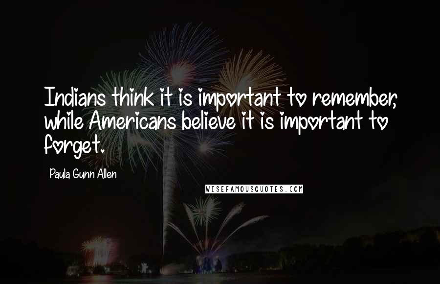 Paula Gunn Allen Quotes: Indians think it is important to remember, while Americans believe it is important to forget.