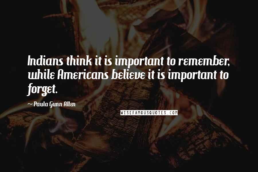 Paula Gunn Allen Quotes: Indians think it is important to remember, while Americans believe it is important to forget.