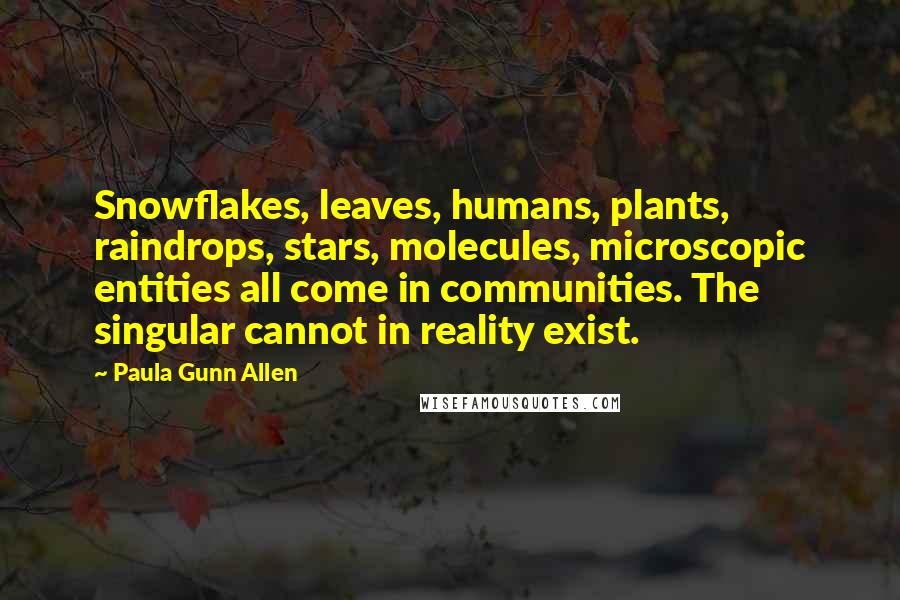 Paula Gunn Allen Quotes: Snowflakes, leaves, humans, plants, raindrops, stars, molecules, microscopic entities all come in communities. The singular cannot in reality exist.