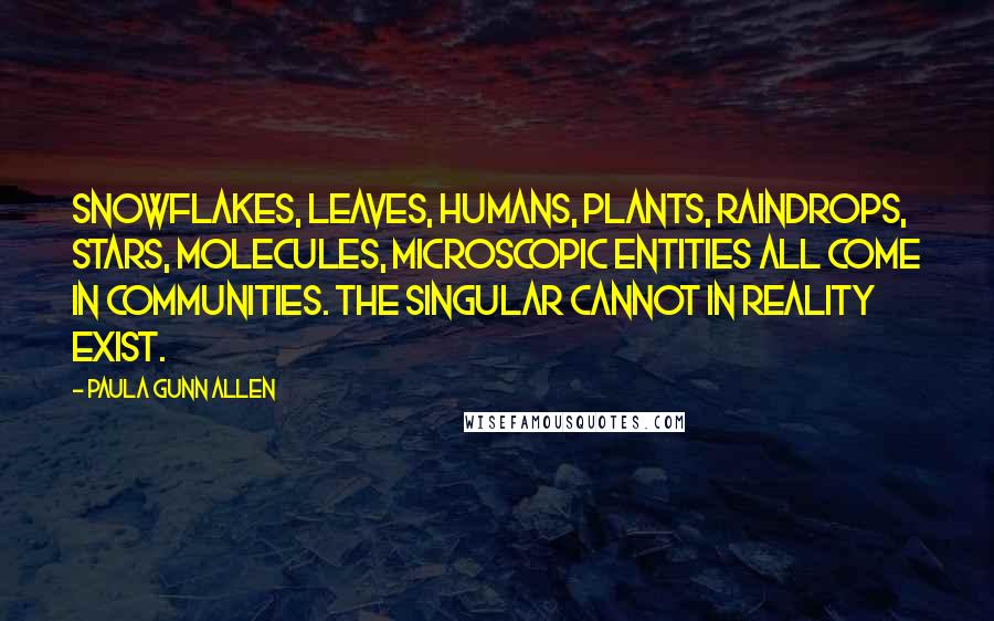 Paula Gunn Allen Quotes: Snowflakes, leaves, humans, plants, raindrops, stars, molecules, microscopic entities all come in communities. The singular cannot in reality exist.