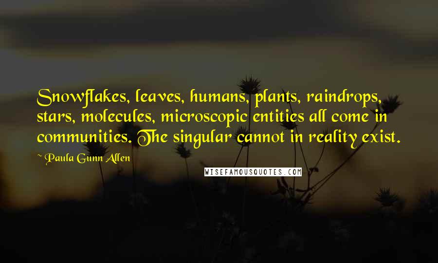 Paula Gunn Allen Quotes: Snowflakes, leaves, humans, plants, raindrops, stars, molecules, microscopic entities all come in communities. The singular cannot in reality exist.