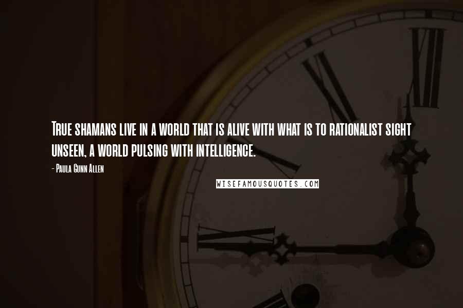 Paula Gunn Allen Quotes: True shamans live in a world that is alive with what is to rationalist sight unseen, a world pulsing with intelligence.